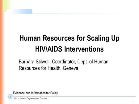 1 World Health Organization, Geneva Human Resources for Scaling Up HIV/AIDS Interventions Evidence and Information for Policy Barbara Stilwell, Coordinator,