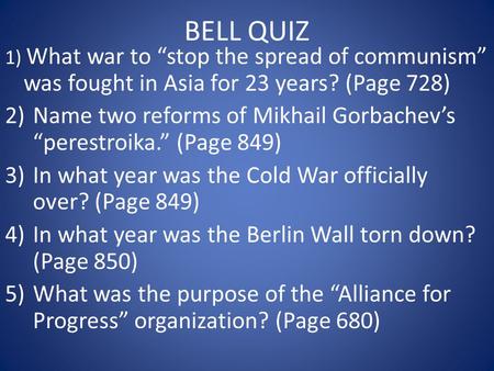 BELL QUIZ 1) What war to “stop the spread of communism” was fought in Asia for 23 years? (Page 728) 2)Name two reforms of Mikhail Gorbachev’s “perestroika.”