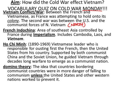 Aim: How did the Cold War effect Vietnam? VOCABULARY QUIZ ON COLD WAR MONDAY!!! Vietnam Conflict/War: Between the French and Vietnamese, as France was.
