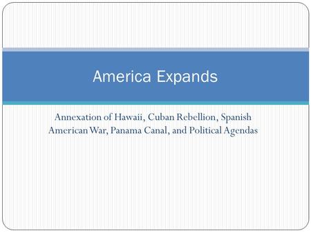 Annexation of Hawaii, Cuban Rebellion, Spanish American War, Panama Canal, and Political Agendas America Expands.
