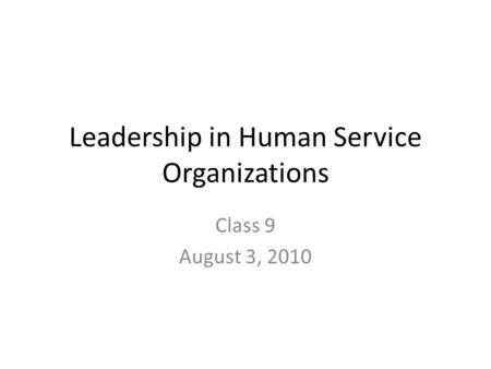 Leadership in Human Service Organizations Class 9 August 3, 2010.