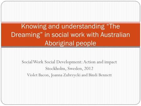 Social Work Social Development: Action and impact Stockholm, Sweden, 2012 Violet Bacon, Joanna Zubrzycki and Bindi Bennett Knowing and understanding “The.