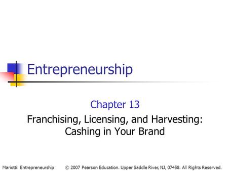 © 2007 Pearson Education. Upper Saddle River, NJ, 07458. All Rights Reserved.Mariotti: Entrepreneurship Entrepreneurship Chapter 13 Franchising, Licensing,