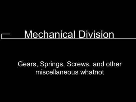 Mechanical Division Gears, Springs, Screws, and other miscellaneous whatnot.