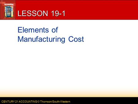 CENTURY 21 ACCOUNTING © Thomson/South-Western LESSON 19-1 Elements of Manufacturing Cost.