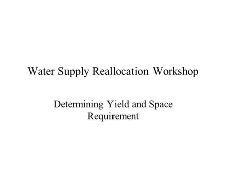 Water Supply Reallocation Workshop Determining Yield and Space Requirement.