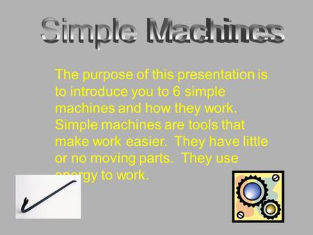 The purpose of this presentation is to introduce you to 6 simple machines and how they work. Simple machines are tools that make work easier. They have.