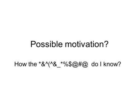 Possible motivation? How the do I know?