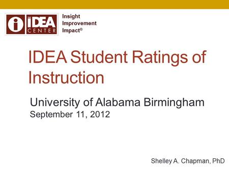IDEA Student Ratings of Instruction Shelley A. Chapman, PhD Insight Improvement Impact ® University of Alabama Birmingham September 11, 2012.