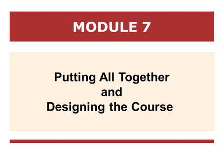 MODULE 7 Putting All Together and Designing the Course.