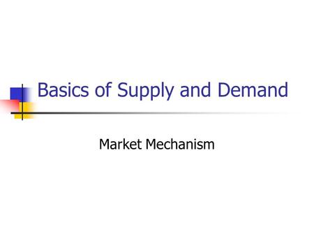 Basics of Supply and Demand Market Mechanism. Introduction What are supply and demand? How does a market mechanism work? What are the effects of changes.