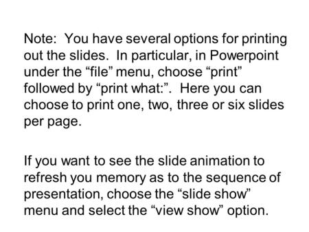 Note: You have several options for printing out the slides. In particular, in Powerpoint under the “file” menu, choose “print” followed by “print what:”.