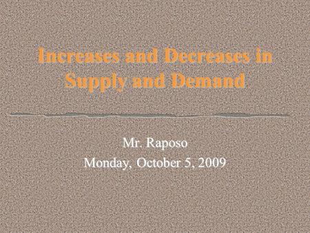 Increases and Decreases in Supply and Demand Mr. Raposo Monday, October 5, 2009.