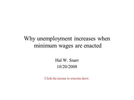 Why unemployment increases when minimum wages are enacted Hal W. Snarr 10/20/2008 Click the mouse to execute show.