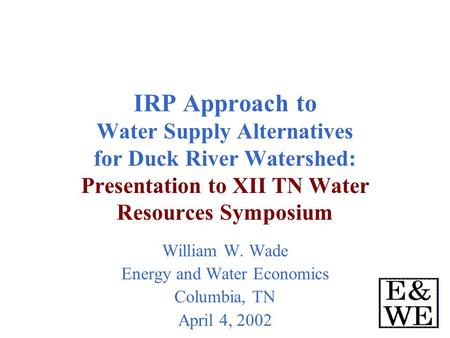 IRP Approach to Water Supply Alternatives for Duck River Watershed: Presentation to XII TN Water Resources Symposium William W. Wade Energy and Water.