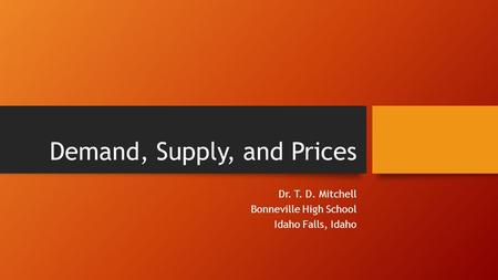 Demand, Supply, and Prices Dr. T. D. Mitchell Bonneville High School Idaho Falls, Idaho.