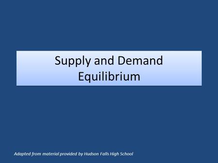 Supply and Demand Equilibrium Adapted from material provided by Hudson Falls High School.