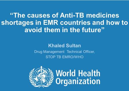 “The causes of Anti-TB medicines shortages in EMR countries and how to avoid them in the future” Khaled Sultan Drug Management Technical Officer, STOP.