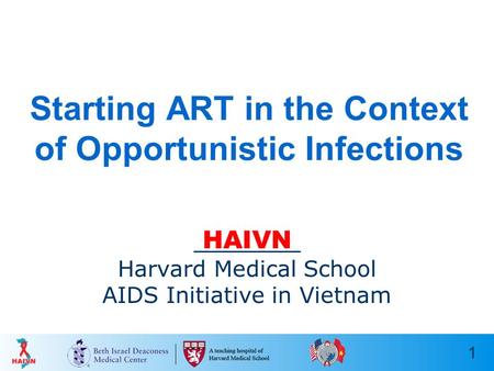 1 Starting ART in the Context of Opportunistic Infections HAIVN Harvard Medical School AIDS Initiative in Vietnam.