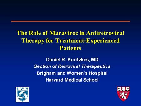 The Role of Maraviroc in Antiretroviral Therapy for Treatment-Experienced Patients Daniel R. Kuritzkes, MD Section of Retroviral Therapeutics Brigham and.