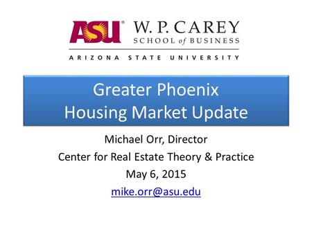 Greater Phoenix Housing Market Update Michael Orr, Director Center for Real Estate Theory & Practice May 6, 2015