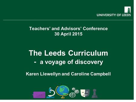 Teachers’ and Advisors’ Conference 30 April 2015 The Leeds Curriculum - a voyage of discovery Karen Llewellyn and Caroline Campbell.