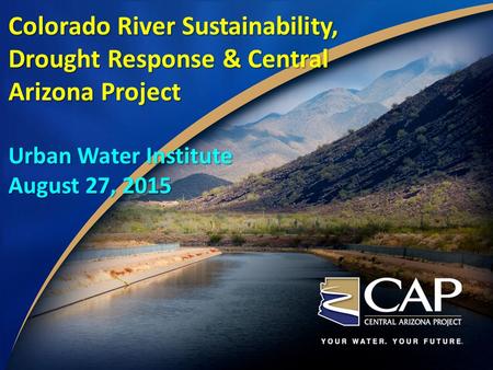 Colorado River Sustainability, Drought Response & Central Arizona Project Urban Water Institute August 27, 2015.