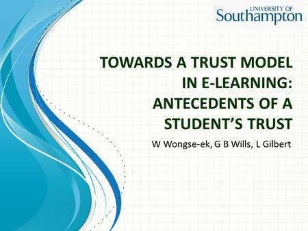 TOWARDS A TRUST MODEL IN E-LEARNING: ANTECEDENTS OF A STUDENT’S TRUST W Wongse-ek, G B Wills, L Gilbert.