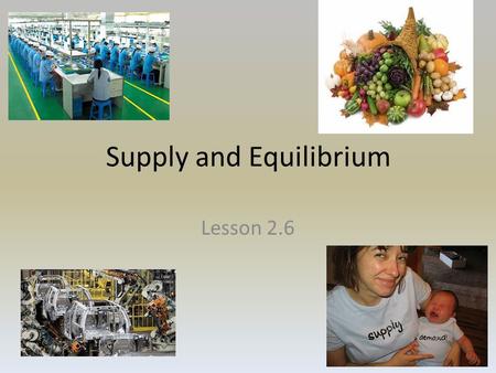 Supply and Equilibrium Lesson 2.6. Law of Supply When Prices go up, quantity Supplied goes up When Prices go down, quantity Supplied goes down – Quantity.