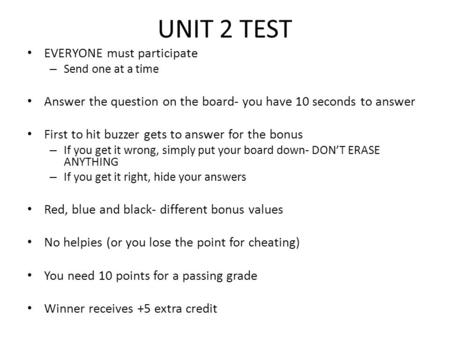 UNIT 2 TEST EVERYONE must participate – Send one at a time Answer the question on the board- you have 10 seconds to answer First to hit buzzer gets to.
