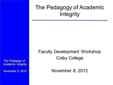 The Pedagogy of Academic Integrity November 8, 2012 The Pedagogy of Academic Integrity Faculty Development Workshop Colby College November 8, 2012.