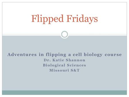 Adventures in flipping a cell biology course Dr. Katie Shannon Biological Sciences Missouri S&T Flipped Fridays.