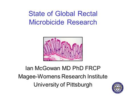 State of Global Rectal Microbicide Research Ian McGowan MD PhD FRCP Magee-Womens Research Institute University of Pittsburgh.