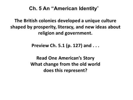 The British colonies developed a unique culture shaped by prosperity, literacy, and new ideas about religion and government. Preview Ch. 5.1 (p. 127) and...