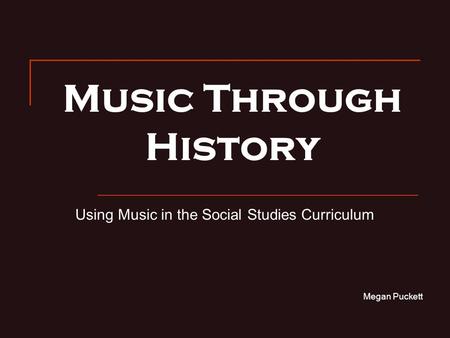 Music Through History Using Music in the Social Studies Curriculum Megan Puckett.