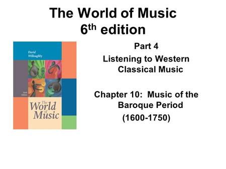 The World of Music 6 th edition Part 4 Listening to Western Classical Music Chapter 10: Music of the Baroque Period (1600-1750)