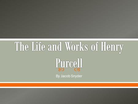  By Jacob Snyder.   Not much we know about Purcell except for important life events  Purcell was born in 1659 o London  Father Henry Sr.  Two brothers,
