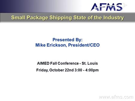 Small Package Shipping State of the Industry Presented By: Mike Erickson, President/CEO AIMED Fall Conference - St. Louis Friday, October 22nd 3:00 - 4:00pm.