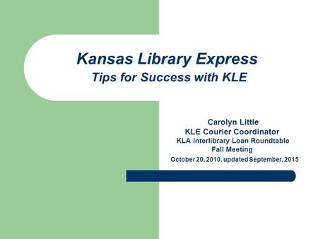 Kansas Library Express Tips for Success with KLE Carolyn Little KLE Courier Coordinator KLA Interlibrary Loan Roundtable Fall Meeting October 20, 2010,