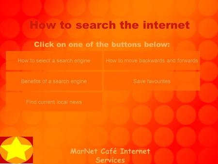 MarNet Café Internet Services How to search the internet Click on one of the buttons below: How to select a search engine Benefits of a search engine Find.