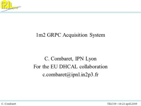 C. Combaret TILC09 - 16-21 april 2009 1 1m2 GRPC Acquisition System C. Combaret, IPN Lyon For the EU DHCAL collaboration