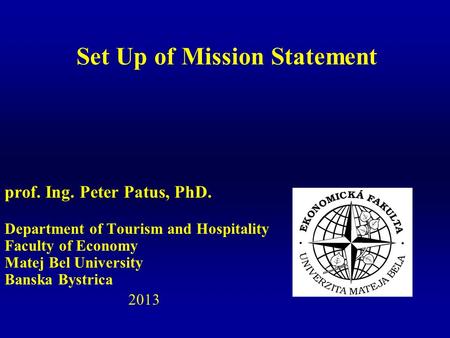 Prof. Ing. Peter Patus, PhD. Department of Tourism and Hospitality Faculty of Economy Matej Bel University Banska Bystrica 2013 Set Up of Mission Statement.