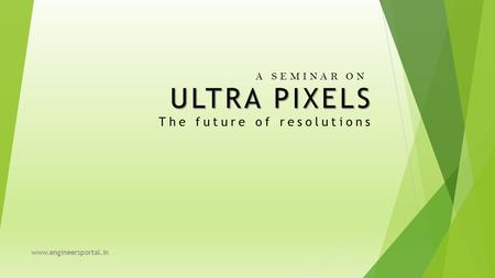 ULTRA PIXELS ULTRA PIXELS The future of resolutions A SEMINAR ON www.engineersportal.in.