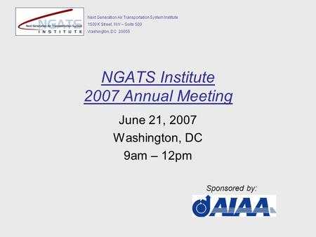 Next Generation Air Transportation System Institute 1500 K Street, NW – Suite 500 Washington, DC 20005 NGATS Institute 2007 Annual Meeting June 21, 2007.