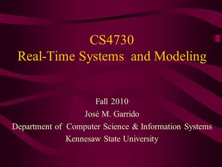 CS4730 Real-Time Systems and Modeling Fall 2010 José M. Garrido Department of Computer Science & Information Systems Kennesaw State University.