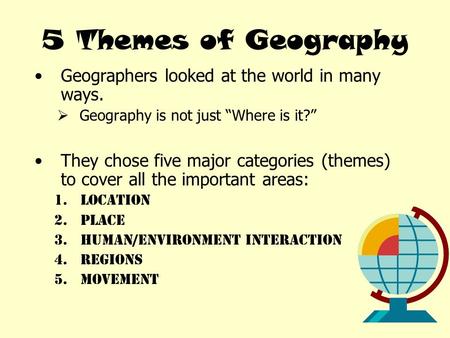 5 Themes of Geography Geographers looked at the world in many ways.  Geography is not just “Where is it?” They chose five major categories (themes) to.