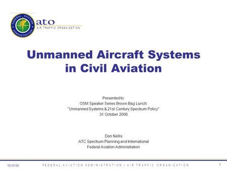 10/31/06 F E D E R A L A V I A T I O N A D M I N I S T R A T I O N A I R T R A F F I C O R G A N I Z A T I O N 1 Unmanned Aircraft Systems in Civil Aviation.