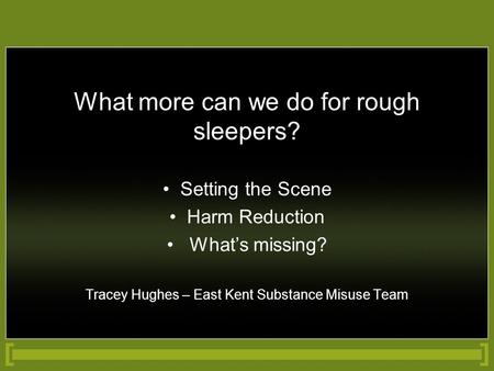 What more can we do for rough sleepers? Setting the Scene Harm Reduction What’s missing? Tracey Hughes – East Kent Substance Misuse Team.