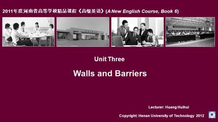2011 年度河南省高等学校精品课程《高级英语》 (A New English Course, Book 6) Unit Three Walls and Barriers Copyright: Henan University of Technology 2012 Lecturer: Huang Huihui.