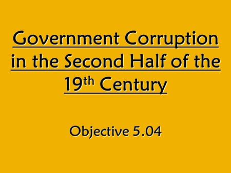Government Corruption in the Second Half of the 19 th Century Objective 5.04.